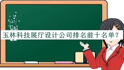 玉林科技展廳設計公司排名前十名單