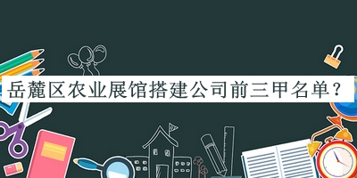 岳麓區農業(yè)展館搭建公司前三甲名單