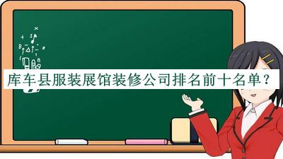 庫車(chē)縣服裝展館裝修公司排名前十名單