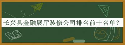 長(cháng)興縣金融展廳裝修公司排名前十名單