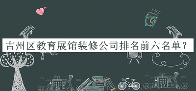 吉州區教育展館裝修公司排名前六名單