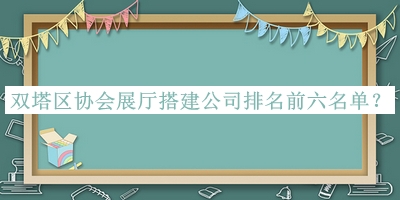 雙塔區協(xié)會(huì )展廳搭建公司排名前六名單