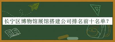 長(cháng)寧區博物館展館搭建公司排名前十名單