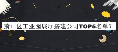蕭山區工業(yè)園展廳搭建公司TOP5名單