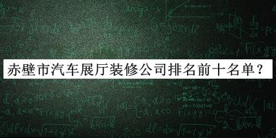 赤壁市汽車(chē)展廳裝修公司排名前十名單