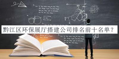 黔江區環(huán)保展廳搭建公司排名前十名單