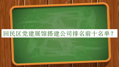 回民區黨建展館搭建公司排名前十名單