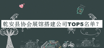 乾安縣協(xié)會(huì )展館搭建公司TOP5名單