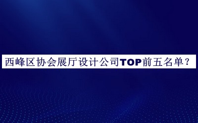 西峰區協(xié)會(huì )展廳設計公司TOP前五名單