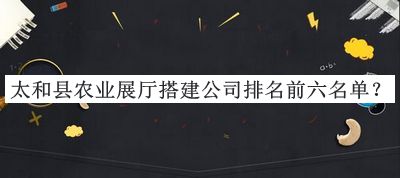 太和縣農業(yè)展廳搭建公司排名前六名單