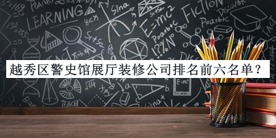 越秀區警史館展廳裝修公司排名前六名單