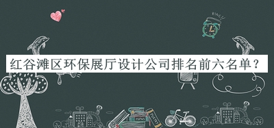 紅谷灘區環(huán)保展廳設計公司排名前六名單