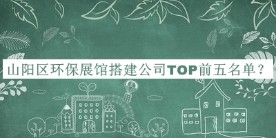 山陽(yáng)區環(huán)保展館搭建公司TOP前五名單