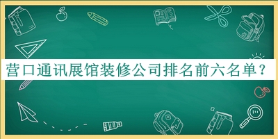 營(yíng)口通訊展館裝修公司排名前六名單