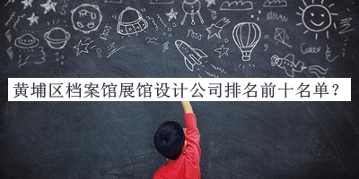 黃埔區檔案館展館設計公司排名前十名單
