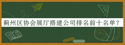 薊州區協(xié)會(huì )展廳搭建公司排名前十名單