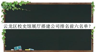 云龍區校史館展廳搭建公司排名前六名單發(fā)布，良心推薦