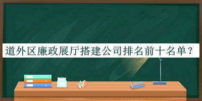 道外區廉政展廳搭建公司排名前十名單推出，閱后既刪