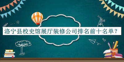 洛寧縣校史館展廳裝修公司排名前十名單公布，閱后既刪