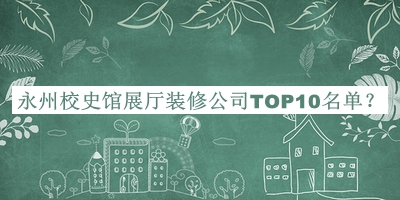 永州校史館展廳裝修公司TOP10名單宣布，趕快收藏