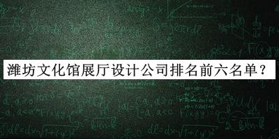 濰坊文化館展廳設計公司排名前六名單發(fā)布，良心推薦
