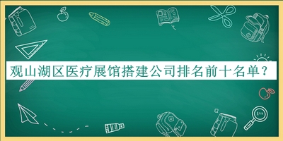 觀(guān)山湖區醫療展館搭建公司排名前十名單揭曉，網(wǎng)友推薦