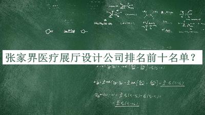 張家界醫療展廳設計公司排名前十名單發(fā)布，趕快收藏