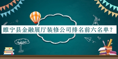 睢寧縣金融展廳裝修公司排名前六名單宣布，趕快收藏