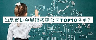 如皋市協(xié)會(huì )展館搭建公司TOP10名單公布，閱后既刪
