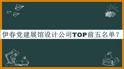 伊春黨建展館設計公司TOP前五名單公開(kāi)，閱后既刪