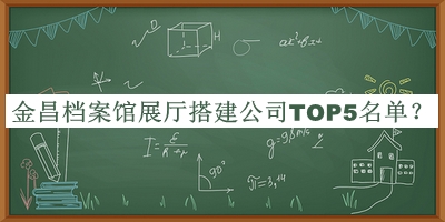 金昌檔案館展廳搭建公司TOP5名單宣布，網(wǎng)友推薦