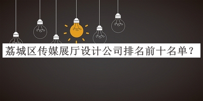 荔城區傳媒展廳設計公司排名前十名單推出，值得一看