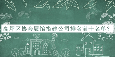 高坪區協(xié)會(huì )展館搭建公司排名前十名單宣布，趕快收藏