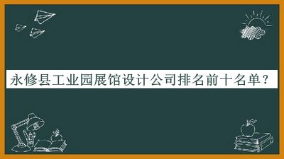 永修縣工業(yè)園展館設計公司排名前十名單推出，閱后既刪
