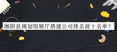 湘陰縣規劃館展廳搭建公司排名前十名單宣布，閱后既刪