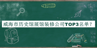 威海市歷史館展館裝修公司TOP3名單公開(kāi)，閱后既刪