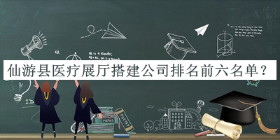 仙游縣醫療展廳搭建公司排名前六名單公開(kāi)，網(wǎng)友推薦