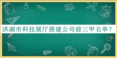 洪湖市科技展廳搭建公司前三甲名單發(fā)布，值得一看