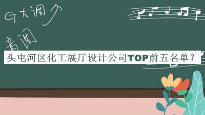 頭屯河區化工展廳設計公司TOP前五名單發(fā)布，趕快收藏