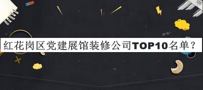 紅花崗區黨建展館裝修公司TOP10名單宣布，閱后既刪