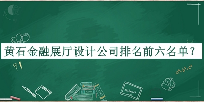 黃石金融展廳設計公司排名前六名單揭曉，網(wǎng)友推薦