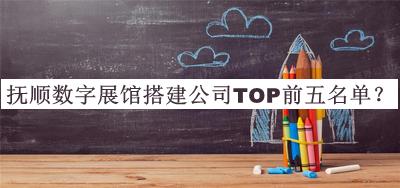 撫順數字展館搭建公司TOP前五名單宣布，趕快收藏