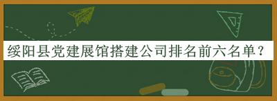 綏陽(yáng)縣黨建展館搭建公司排名前六名單公開(kāi)，閱后既刪