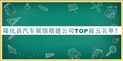 隆化縣汽車(chē)展館搭建公司TOP前五名單宣布，閱后既刪