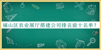 福山區農業(yè)展廳搭建公司排名前十名單推出，趕快收藏