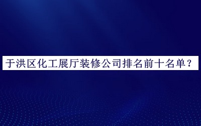 于洪區化工展廳裝修公司排名前十名單推出，網(wǎng)友推薦