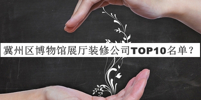 冀州區博物館展廳裝修公司TOP10名單宣布，值得一看
