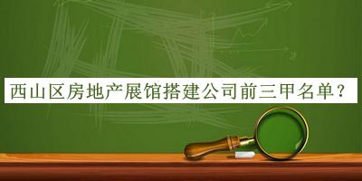 西山區房地產(chǎn)展館搭建公司前三甲名單發(fā)布，閱后既刪