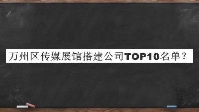 萬(wàn)州區傳媒展館搭建公司TOP10名單宣布，閱后既刪
