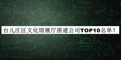 臺兒莊區文化館展廳搭建公司TOP10名單宣布，網(wǎng)友推薦